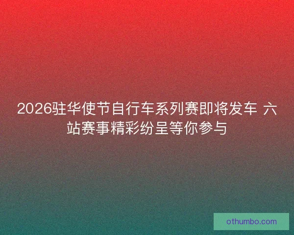 2026驻华使节自行车系列赛即将发车 六站赛事精彩纷呈等你参与
