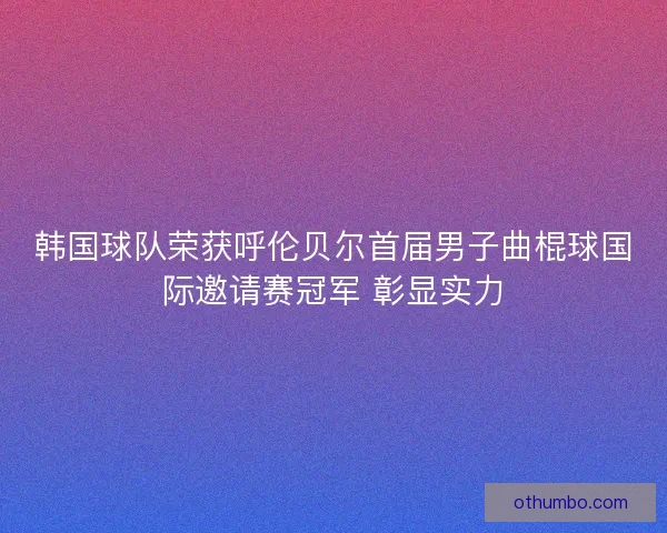韩国球队荣获呼伦贝尔首届男子曲棍球国际邀请赛冠军 彰显实力