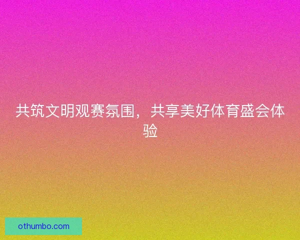 共筑文明观赛氛围，共享美好体育盛会体验