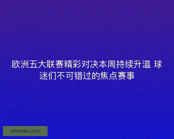 欧洲五大联赛精彩对决本周持续升温 球迷们不可错过的焦点赛事