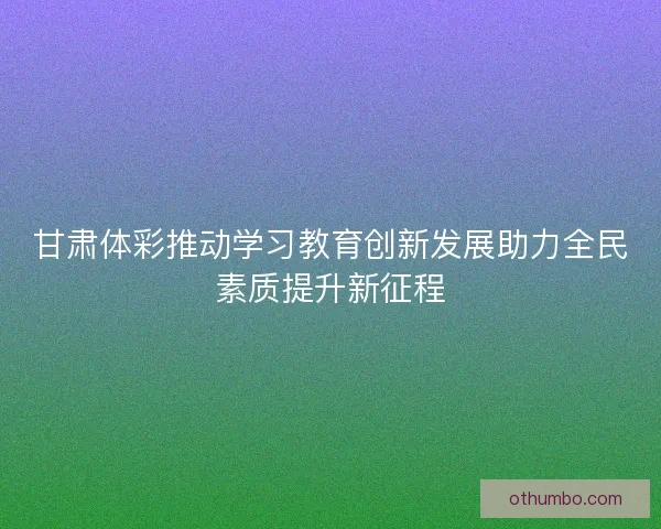 甘肃体彩推动学习教育创新发展助力全民素质提升新征程