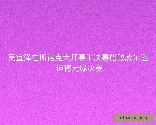 吴宜泽在斯诺克大师赛半决赛惜败威尔逊 遗憾无缘决赛