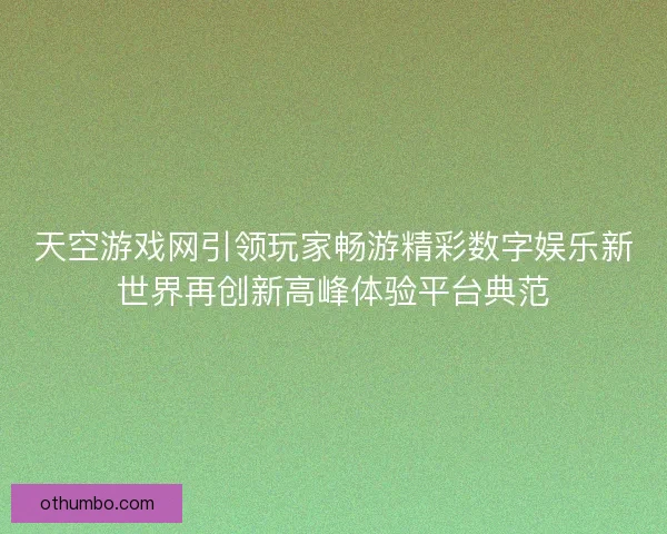 天空游戏网引领玩家畅游精彩数字娱乐新世界再创新高峰体验平台典范
