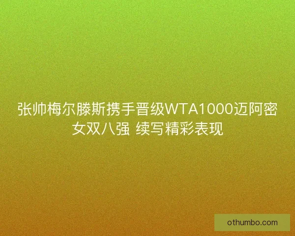 张帅梅尔滕斯携手晋级WTA1000迈阿密女双八强 续写精彩表现