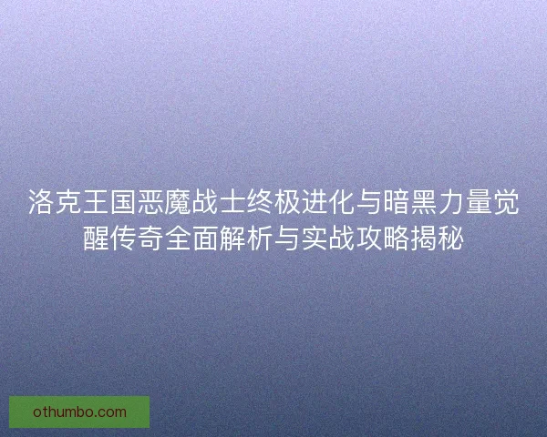 洛克王国恶魔战士终极进化与暗黑力量觉醒传奇全面解析与实战攻略揭秘