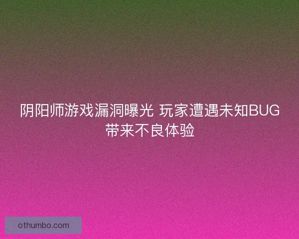 阴阳师游戏漏洞曝光 玩家遭遇未知BUG带来不良体验