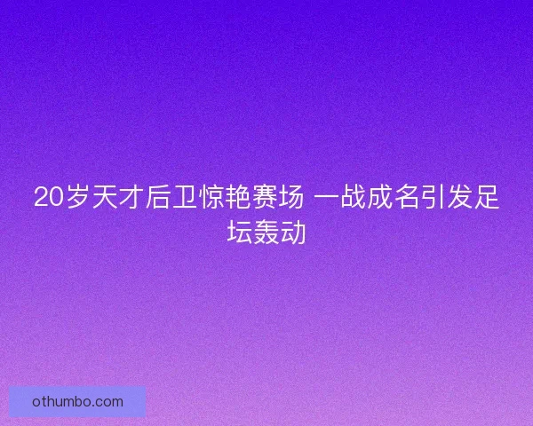 20岁天才后卫惊艳赛场 一战成名引发足坛轰动