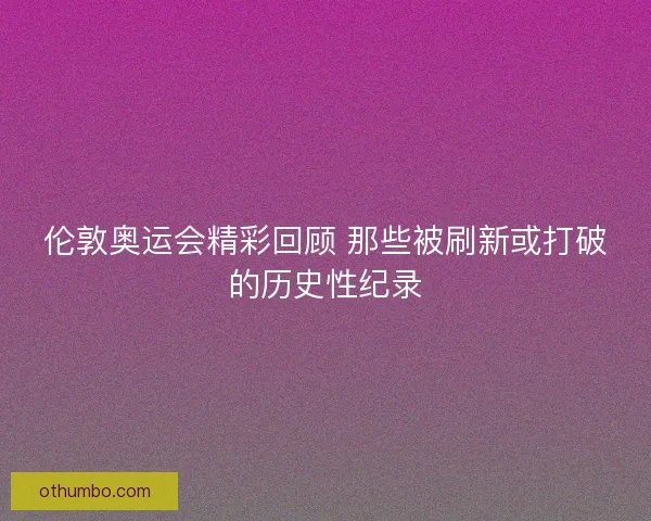 伦敦奥运会精彩回顾 那些被刷新或打破的历史性纪录