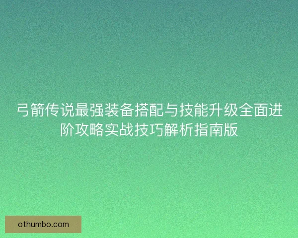 弓箭传说最强装备搭配与技能升级全面进阶攻略实战技巧解析指南版
