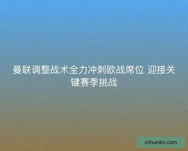 曼联调整战术全力冲刺欧战席位 迎接关键赛季挑战