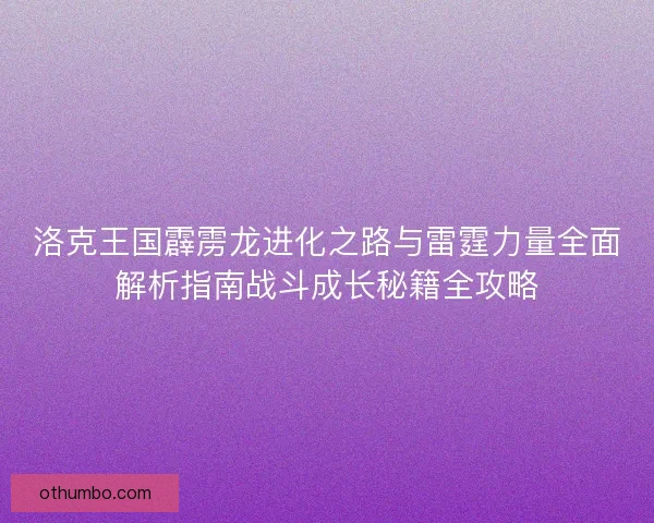 洛克王国霹雳龙进化之路与雷霆力量全面解析指南战斗成长秘籍全攻略