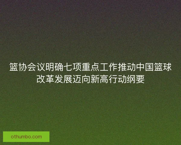 篮协会议明确七项重点工作推动中国篮球改革发展迈向新高行动纲要