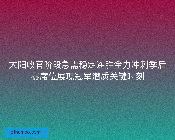 太阳收官阶段急需稳定连胜全力冲刺季后赛席位展现冠军潜质关键时刻