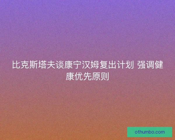 比克斯塔夫谈康宁汉姆复出计划 强调健康优先原则