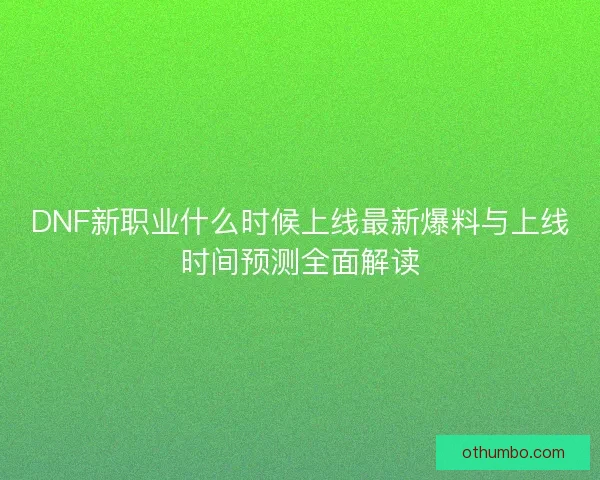 DNF新职业什么时候上线最新爆料与上线时间预测全面解读