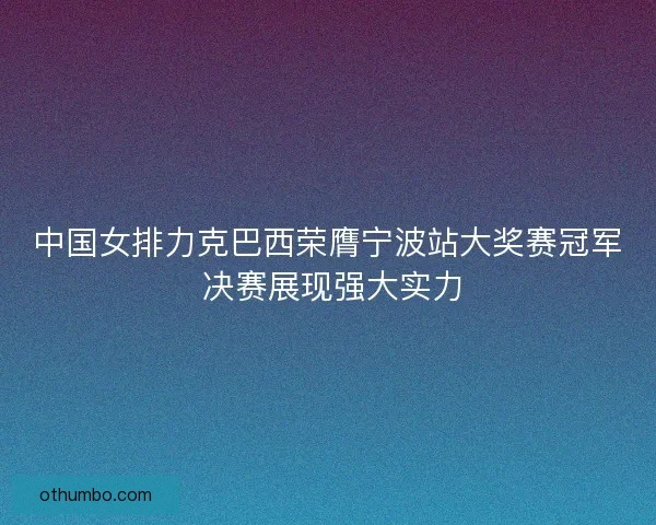 中国女排力克巴西荣膺宁波站大奖赛冠军 决赛展现强大实力