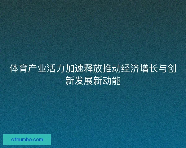 体育产业活力加速释放推动经济增长与创新发展新动能
