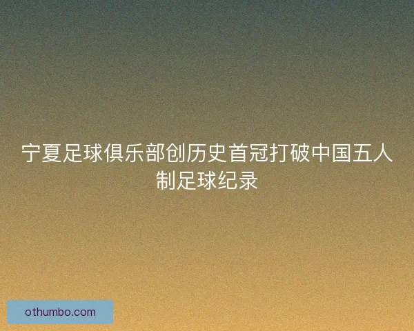 宁夏足球俱乐部创历史首冠打破中国五人制足球纪录