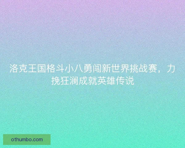 洛克王国格斗小八勇闯新世界挑战赛，力挽狂澜成就英雄传说