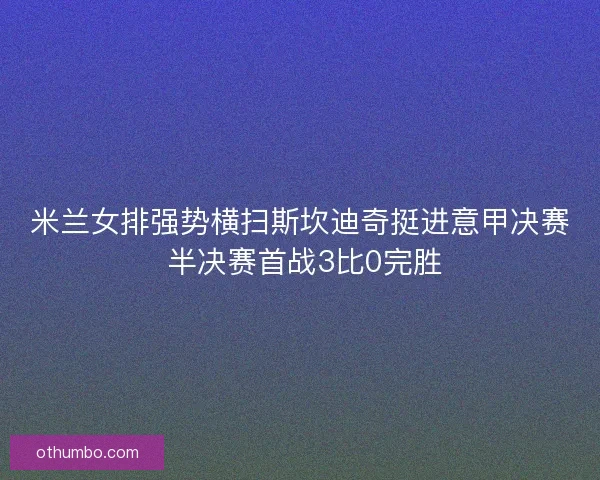 米兰女排强势横扫斯坎迪奇挺进意甲决赛 半决赛首战3比0完胜