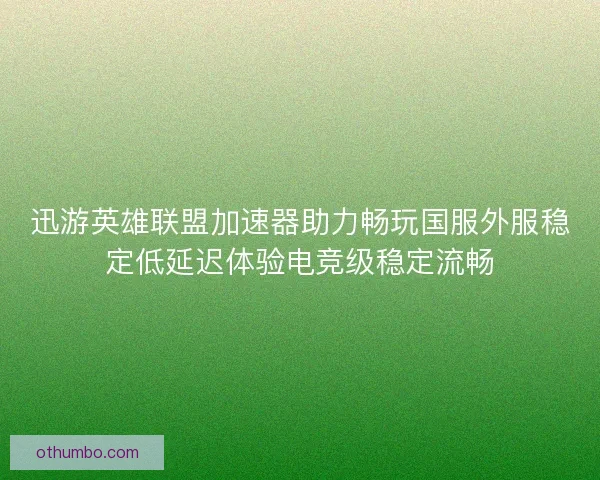 迅游英雄联盟加速器助力畅玩国服外服稳定低延迟体验电竞级稳定流畅