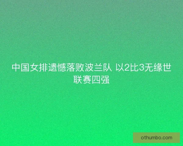 中国女排遗憾落败波兰队 以2比3无缘世联赛四强