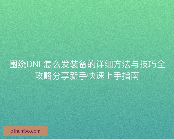 围绕DNF怎么发装备的详细方法与技巧全攻略分享新手快速上手指南