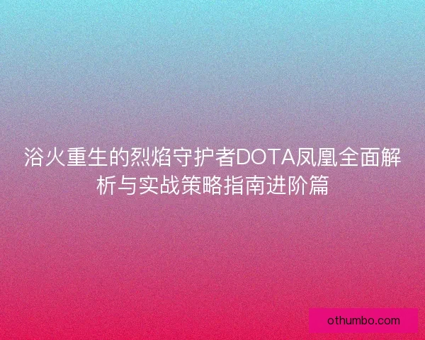 浴火重生的烈焰守护者DOTA凤凰全面解析与实战策略指南进阶篇
