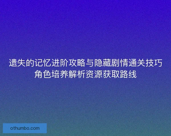 遗失的记忆进阶攻略与隐藏剧情通关技巧角色培养解析资源获取路线