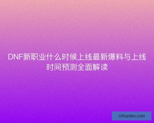 DNF新职业什么时候上线最新爆料与上线时间预测全面解读