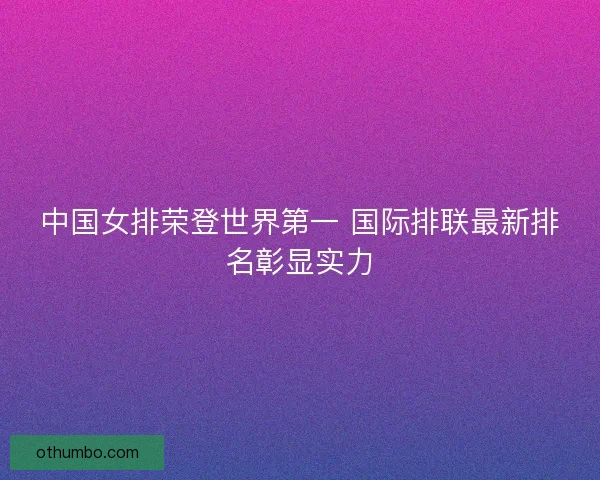 中国女排荣登世界第一 国际排联最新排名彰显实力