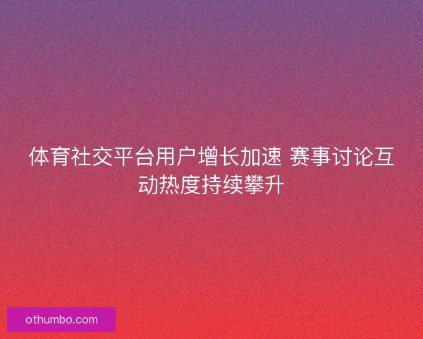 体育社交平台用户增长加速 赛事讨论互动热度持续攀升