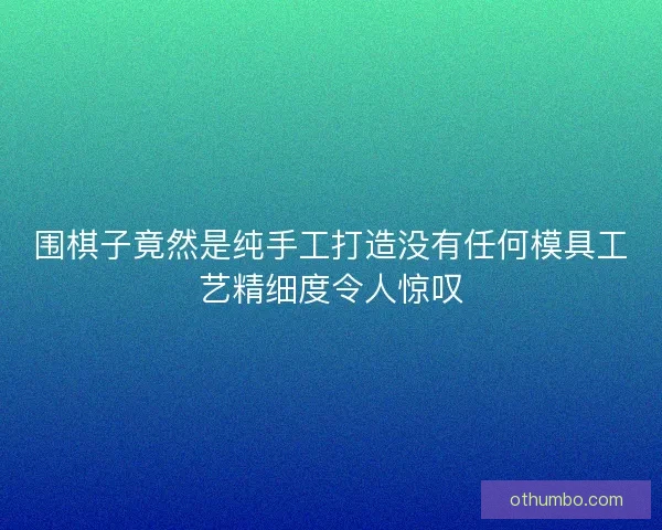 围棋子竟然是纯手工打造没有任何模具工艺精细度令人惊叹