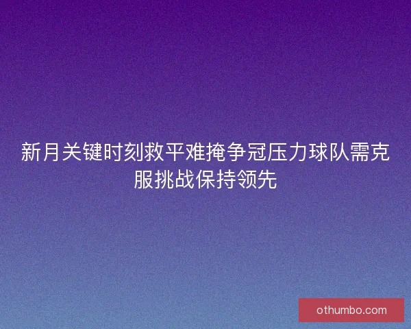 新月关键时刻救平难掩争冠压力球队需克服挑战保持领先