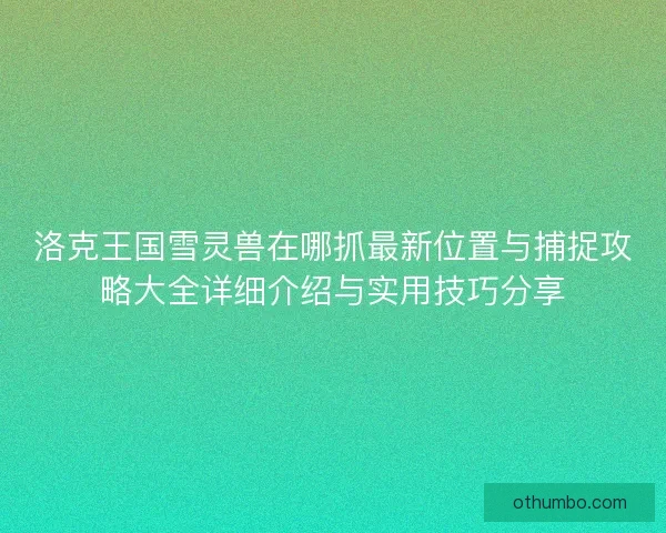 洛克王国雪灵兽在哪抓最新位置与捕捉攻略大全详细介绍与实用技巧分享