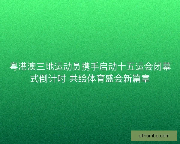 粤港澳三地运动员携手启动十五运会闭幕式倒计时 共绘体育盛会新篇章