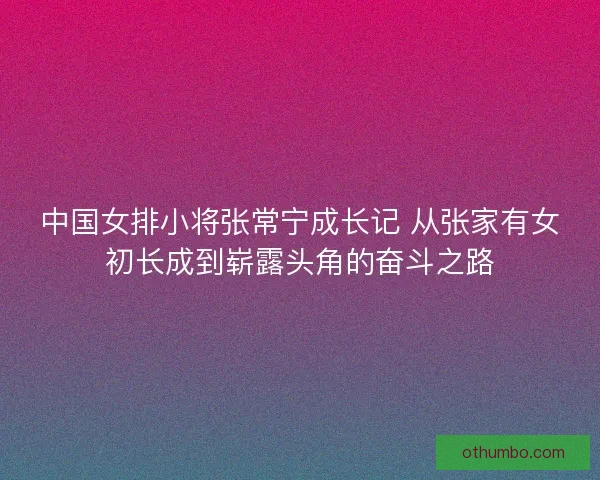 中国女排小将张常宁成长记 从张家有女初长成到崭露头角的奋斗之路