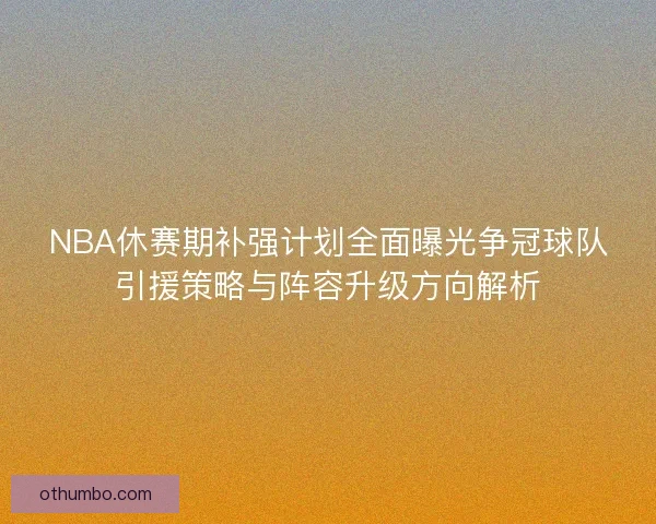 NBA休赛期补强计划全面曝光争冠球队引援策略与阵容升级方向解析