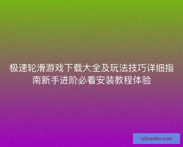 极速轮滑游戏下载大全及玩法技巧详细指南新手进阶必看安装教程体验