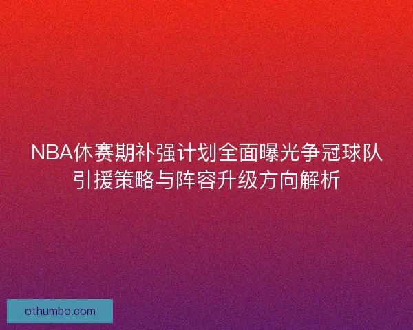 NBA休赛期补强计划全面曝光争冠球队引援策略与阵容升级方向解析
